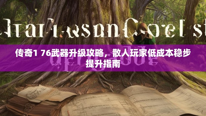 传奇1 76武器升级攻略，散人玩家低成本稳步提升指南