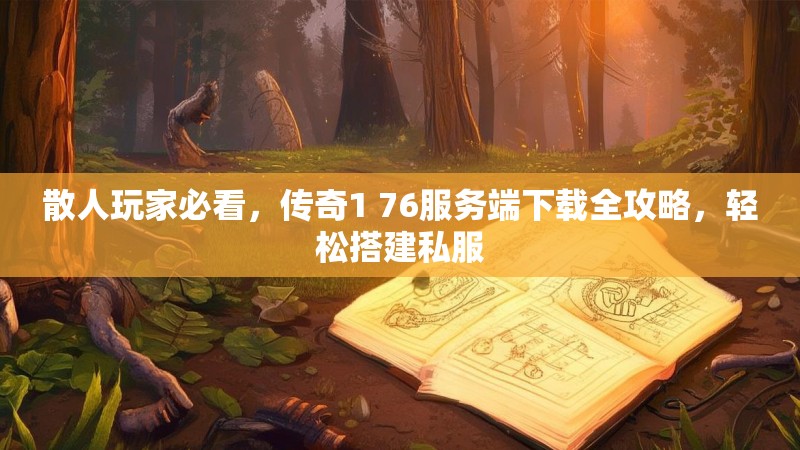 散人玩家必看,传奇1 76服务端下载全攻略,轻松搭建私服