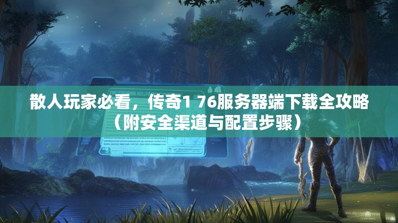 散人玩家必看,传奇1 76服务器端下载全攻略(附安全渠道与配置步骤)