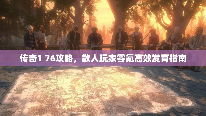 传奇1 76攻略,散人玩家零氪高效发育指南