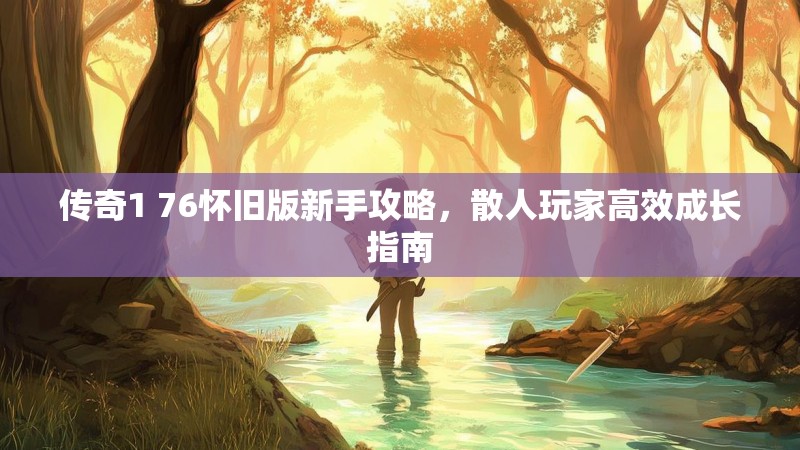 传奇1 76怀旧版新手攻略，散人玩家高效成长指南