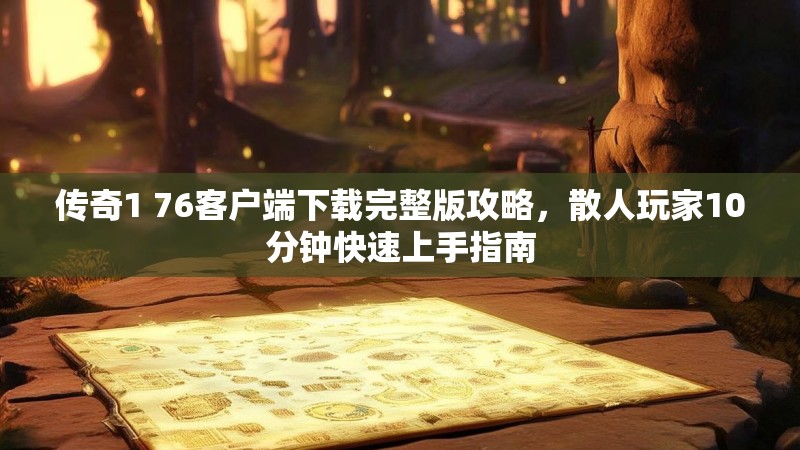 传奇1 76客户端下载完整版攻略,散人玩家10分钟快速上手指南