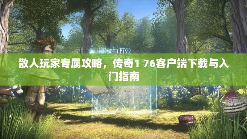 散人玩家专属攻略,传奇1 76客户端下载与入门指南