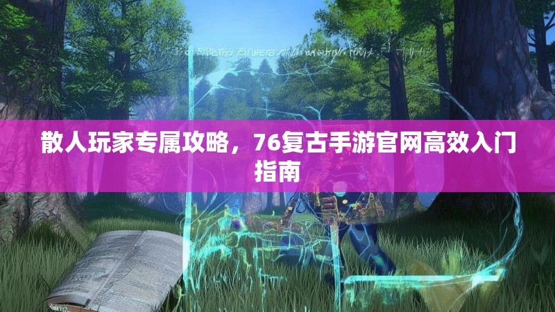 散人玩家专属攻略，76复古手游官网高效入门指南