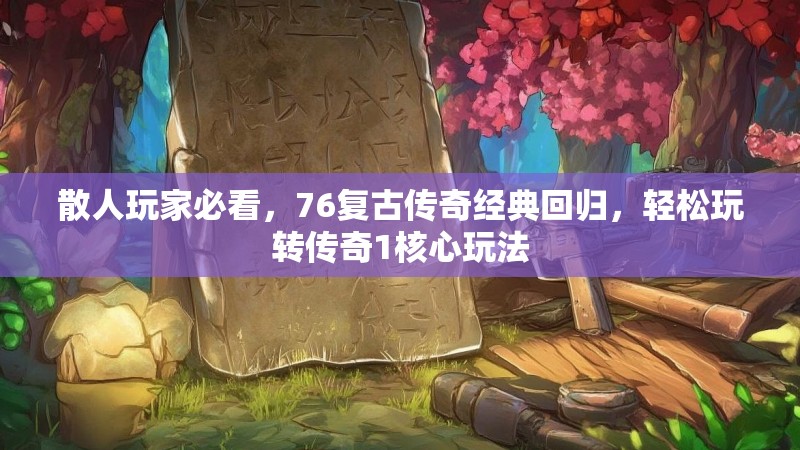 散人玩家必看,76复古传奇经典回归,轻松玩转传奇1核心玩法