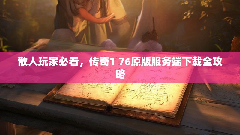 散人玩家必看,传奇1 76原版服务端下载全攻略