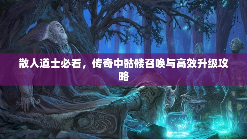 散人道士必看,传奇中骷髅召唤与高效升级攻略