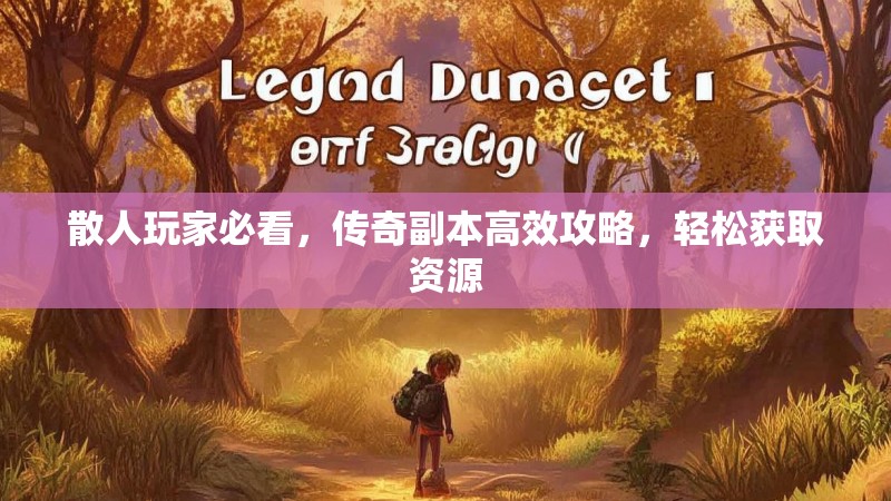 散人玩家必看,传奇副本高效攻略,轻松获取资源