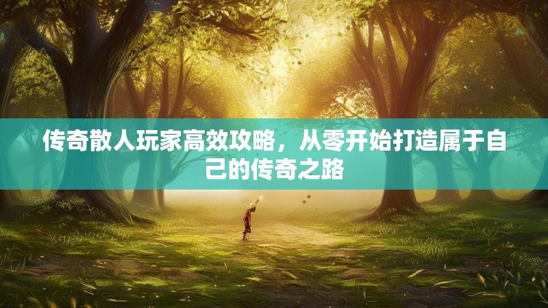 传奇散人玩家高效攻略，从零开始打造属于自己的传奇之路