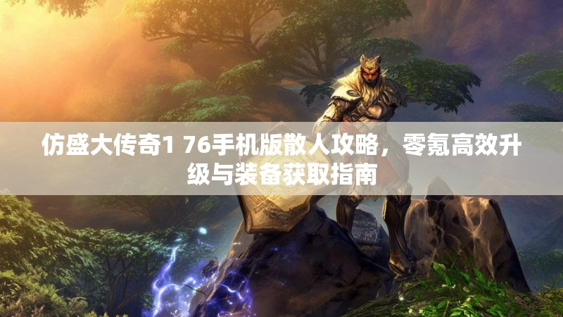仿盛大传奇1 76手机版散人攻略,零氪高效升级与装备获取指南