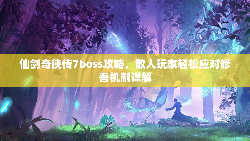 仙剑奇侠传7boss攻略,散人玩家轻松应对修吾机制详解