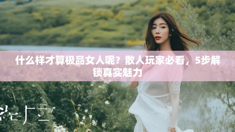 什么样才算极品女人呢?散人玩家必看,5步解锁真实魅力