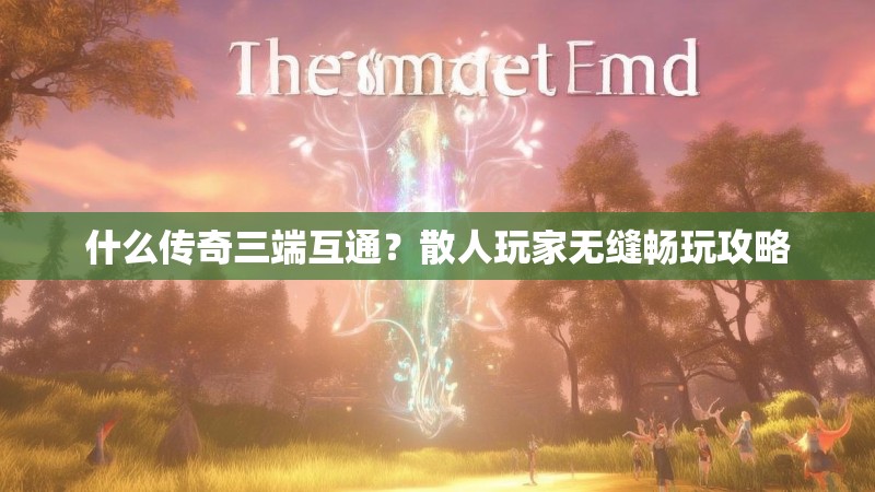 什么传奇三端互通?散人玩家无缝畅玩攻略