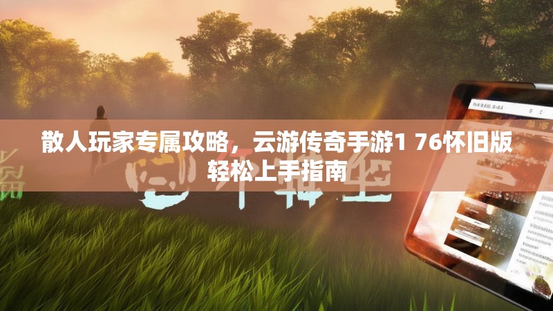 散人玩家专属攻略，云游传奇手游1 76怀旧版轻松上手指南