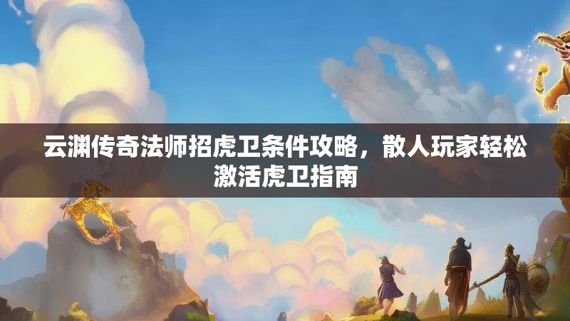 云渊传奇法师招虎卫条件攻略，散人玩家轻松激活虎卫指南