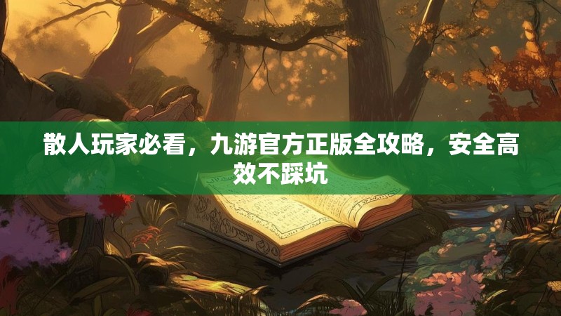 散人玩家必看,九游官方正版全攻略,安全高效不踩坑