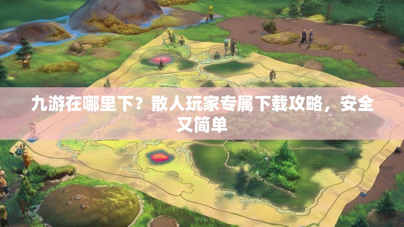 九游在哪里下?散人玩家专属下载攻略,安全又简单