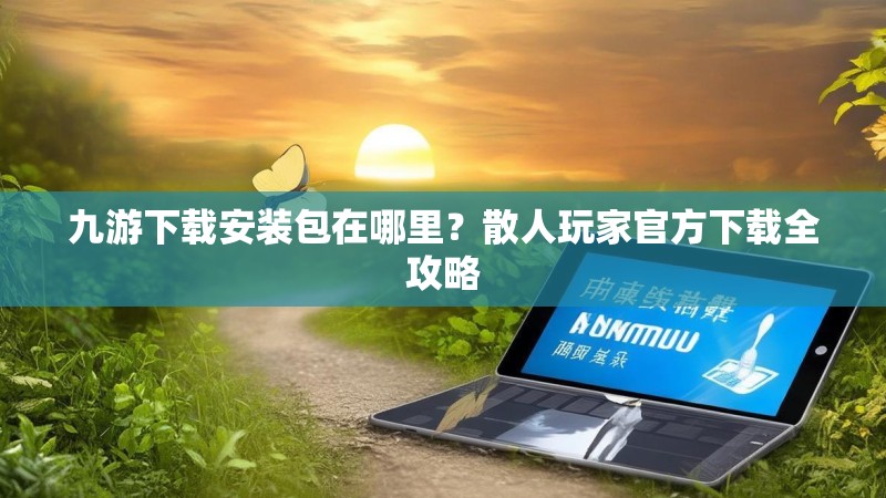 九游下载安装包在哪里？散人玩家官方下载全攻略