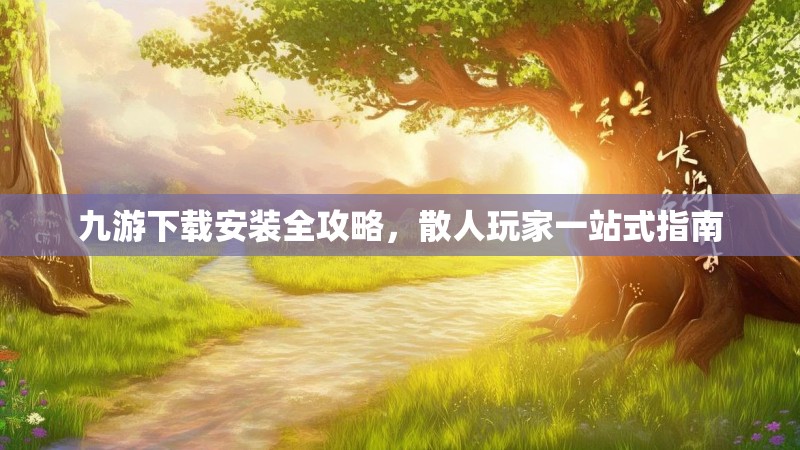 九游下载安装全攻略，散人玩家一站式指南
