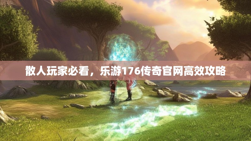 散人玩家必看,乐游176传奇官网高效攻略