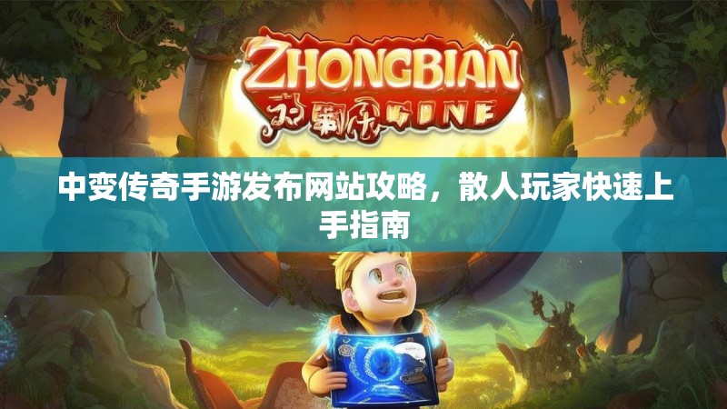 中变传奇手游发布网站攻略,散人玩家快速上手指南