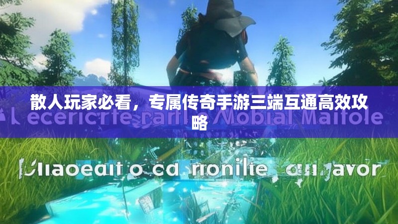 散人玩家必看,专属传奇手游三端互通高效攻略