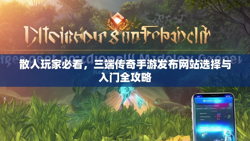 散人玩家必看,三端传奇手游发布网站选择与入门全攻略