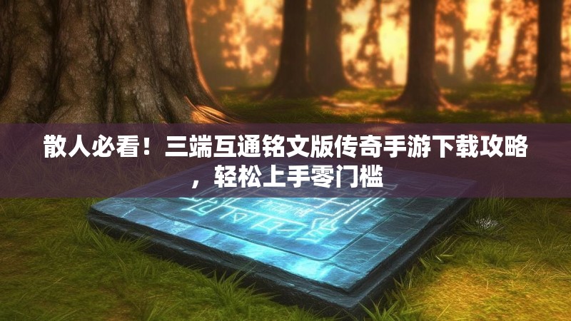 散人必看!三端互通铭文版传奇手游下载攻略,轻松上手零门槛