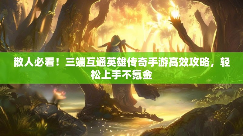 散人必看！三端互通英雄传奇手游高效攻略，轻松上手不氪金