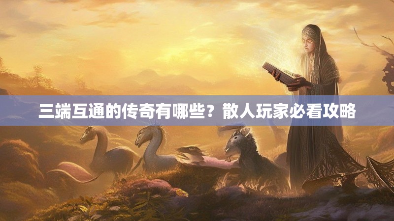 三端互通的传奇有哪些?散人玩家必看攻略