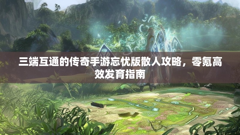 三端互通的传奇手游忘忧版散人攻略，零氪高效发育指南