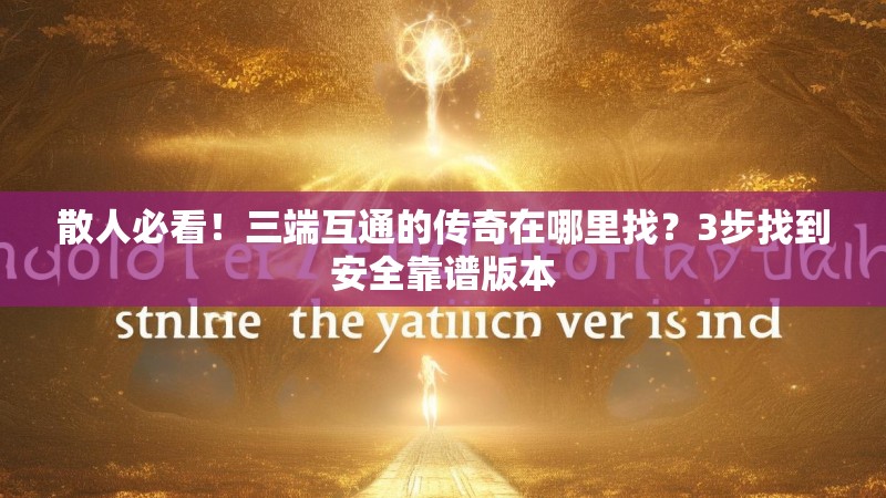 散人必看!三端互通的传奇在哪里找?3步找到安全靠谱版本