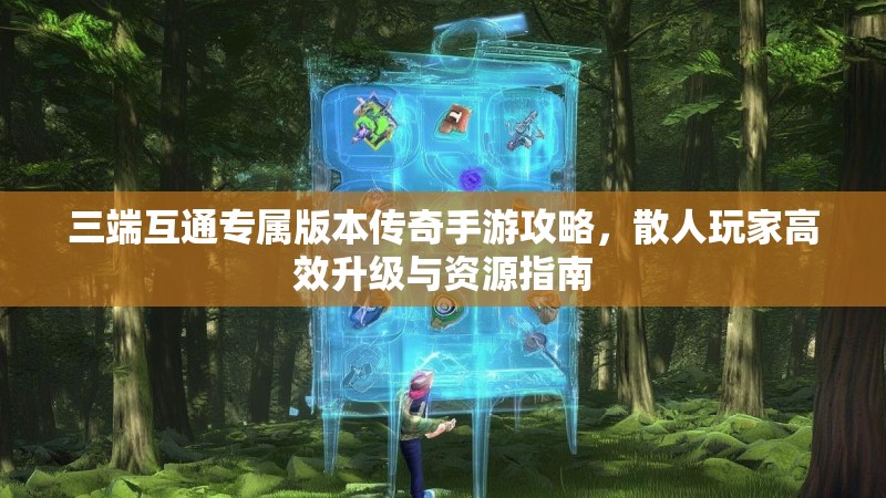 三端互通专属版本传奇手游攻略,散人玩家高效升级与资源指南