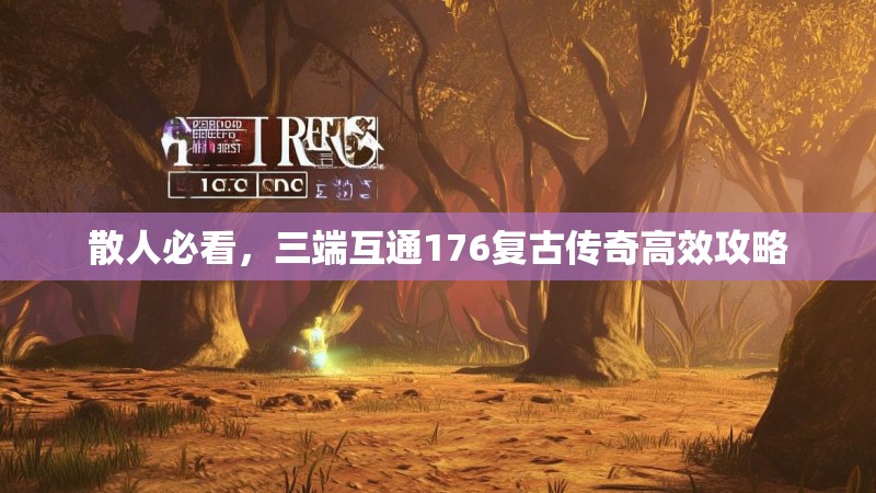 散人必看,三端互通176复古传奇高效攻略