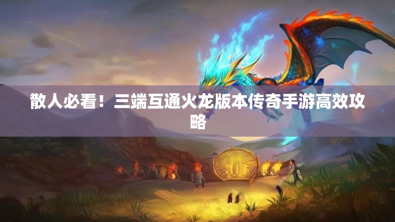 散人必看!三端互通火龙版本传奇手游高效攻略