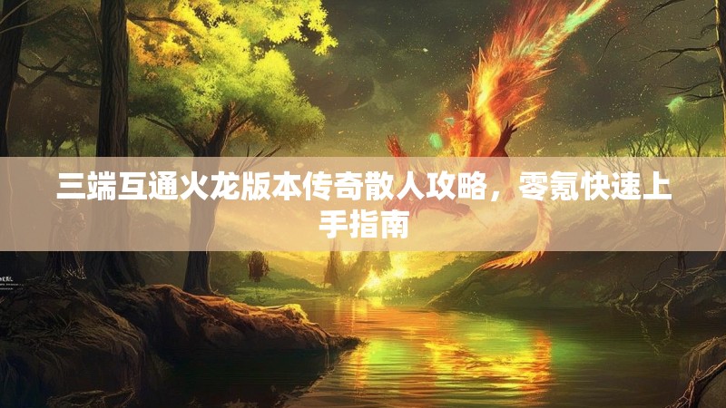 三端互通火龙版本传奇散人攻略，零氪快速上手指南