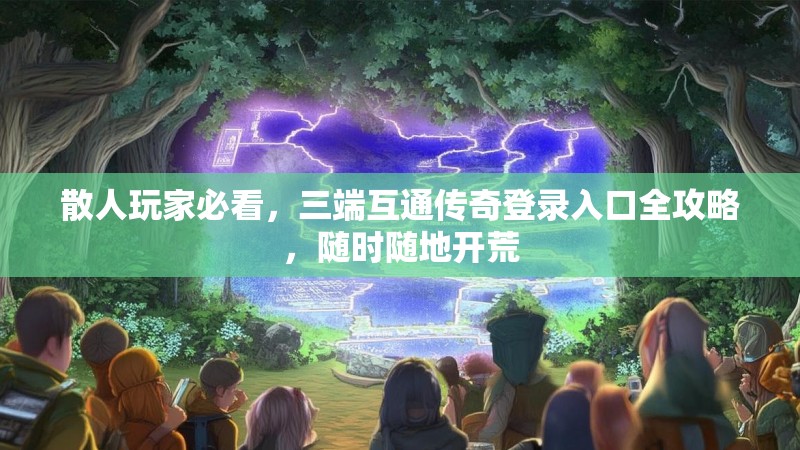 散人玩家必看,三端互通传奇登录入口全攻略,随时随地开荒