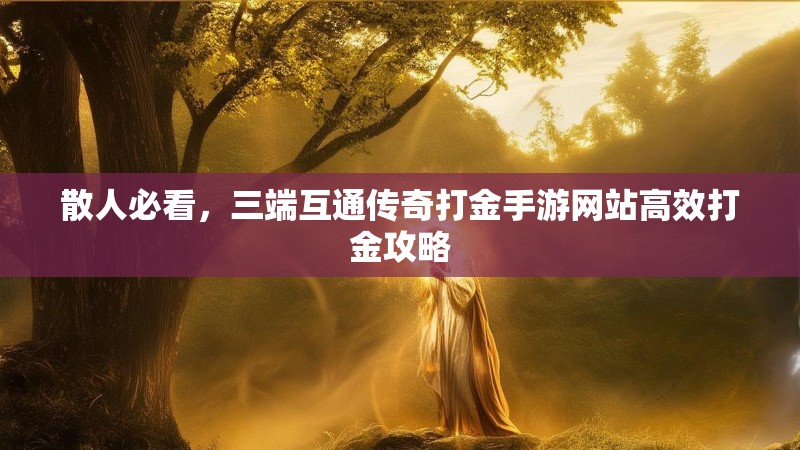 散人必看,三端互通传奇打金手游网站高效打金攻略