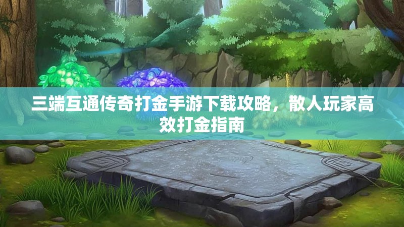 三端互通传奇打金手游下载攻略，散人玩家高效打金指南