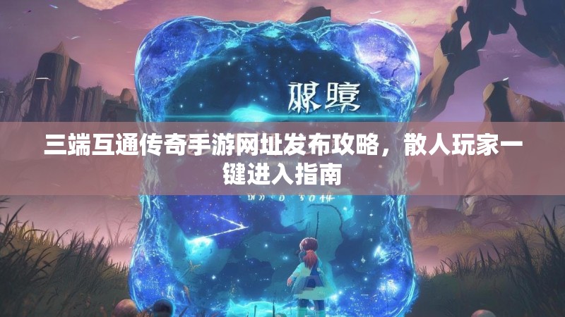 三端互通传奇手游网址发布攻略,散人玩家一键进入指南