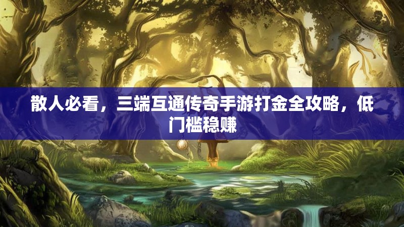 散人必看，三端互通传奇手游打金全攻略，低门槛稳赚