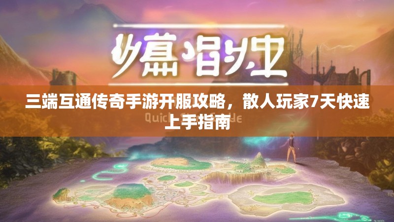 三端互通传奇手游开服攻略，散人玩家7天快速上手指南