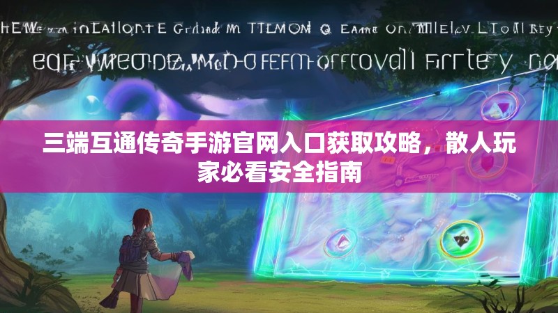 三端互通传奇手游官网入口获取攻略,散人玩家必看安全指南