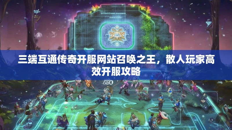 三端互通传奇开服网站召唤之王,散人玩家高效开服攻略