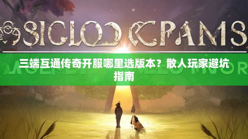 三端互通传奇开服哪里选版本?散人玩家避坑指南