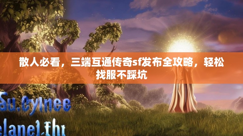 散人必看,三端互通传奇sf发布全攻略,轻松找服不踩坑