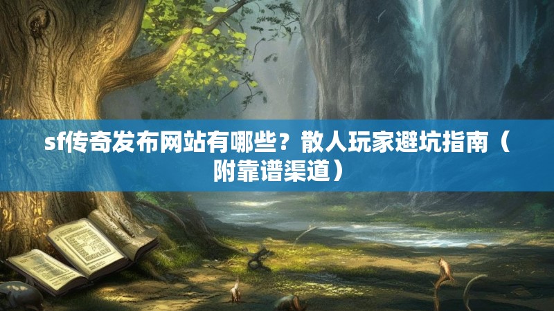sf传奇发布网站有哪些？散人玩家避坑指南（附靠谱渠道）