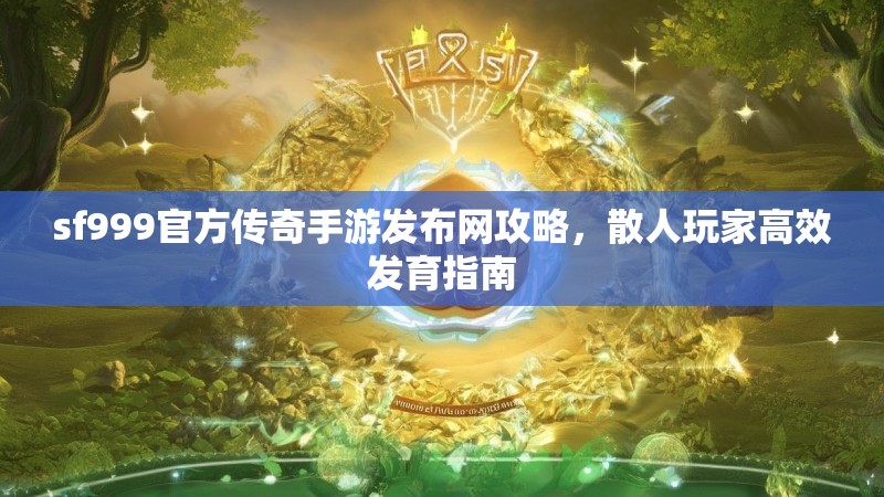 sf999官方传奇手游发布网攻略,散人玩家高效发育指南