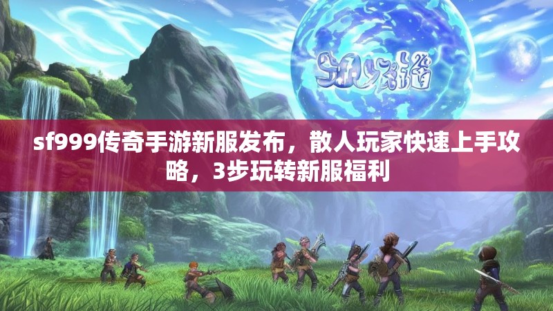 sf999传奇手游新服发布,散人玩家快速上手攻略,3步玩转新服福利