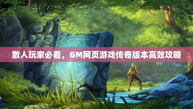 散人玩家必看,GM网页游戏传奇版本高效攻略